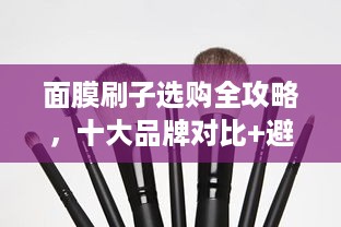 面膜刷子选购全攻略,十大品牌对比+避坑指南 面膜刷子选购全攻略,十大品牌对比+避坑指南