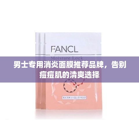 男士专用消炎面膜推荐品牌,告别痘痘肌的清爽选择 男士专用消炎面膜推荐品牌,告别痘痘肌的清爽选择