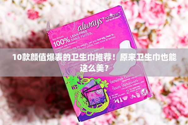 10款颜值爆表的卫生巾推荐！原来卫生巾也能这么美？