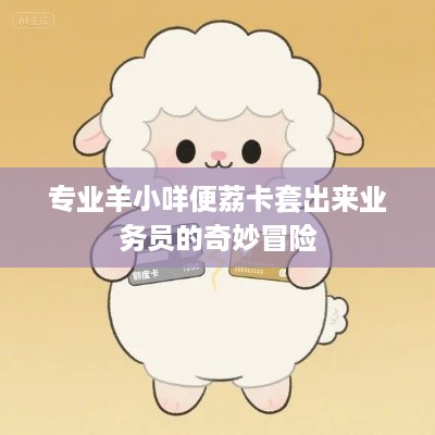 专业羊小咩便荔卡套出来业务员的奇妙冒险 专业羊小咩便荔卡套出来业务员的奇妙冒险