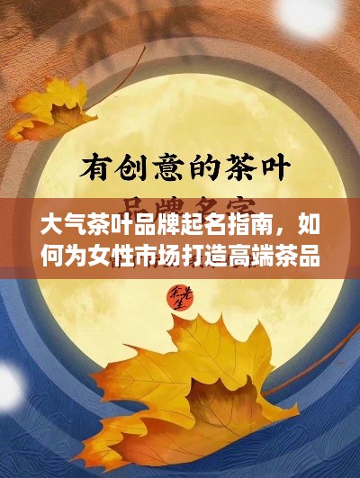 大气茶叶品牌起名指南,如何为女性市场打造高端茶品牌名? 大气茶叶品牌起名指南,如何为女性市场打造高端茶品牌名?