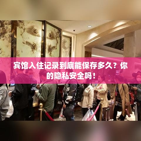 宾馆入住记录到底能保存多久?你的隐私安全吗! 宾馆入住记录到底能保存多久?你的隐私安全吗!