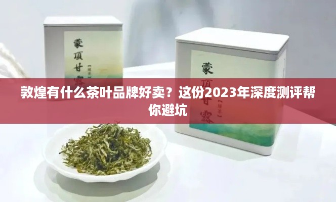 敦煌有什么茶叶品牌好卖?这份2023年深度测评帮你避坑 敦煌有什么茶叶品牌好卖?这份2023年深度测评帮你避坑