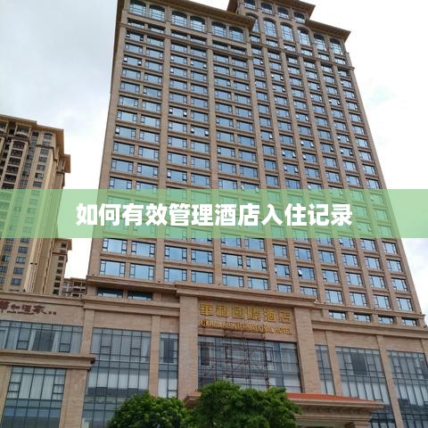 如何有效管理酒店入住记录 如何有效管理酒店入住记录
