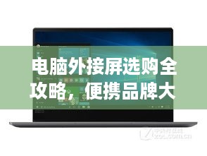 电脑外接屏选购全攻略,便携品牌大比拼,手把手教你选对屏 电脑外接屏选购全攻略,便携品牌大比拼,手把手教你选对屏