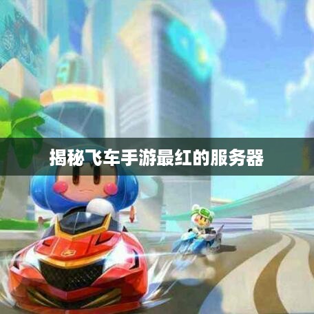 揭秘飞车手游最红的服务器