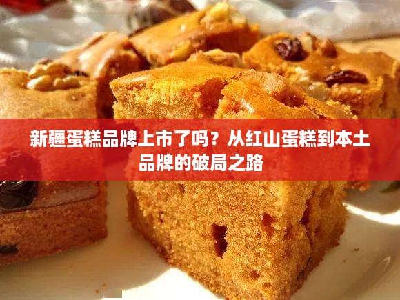 新疆蛋糕品牌上市了吗？从红山蛋糕到本土品牌的破局之路