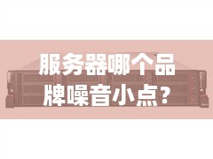 服务器哪个品牌噪音小点？——低噪音服务器品牌推荐