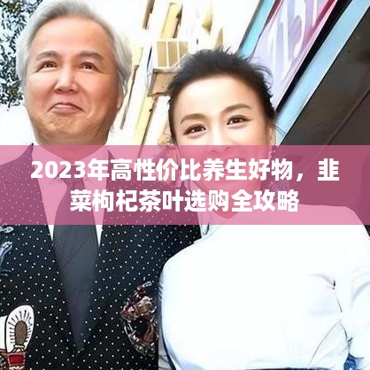 2023年高性价比养生好物,韭菜枸杞茶叶选购全攻略 2023年高性价比养生好物,韭菜枸杞茶叶选购全攻略