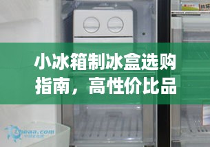 小冰箱制冰盒选购指南,高性价比品牌+避坑技巧+真实案例分享 小冰箱制冰盒选购指南,高性价比品牌+避坑技巧+真实案例分享