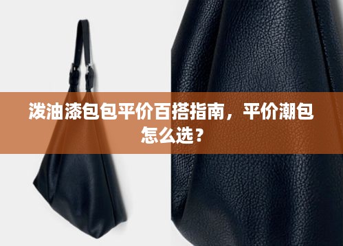 泼油漆包包平价百搭指南,平价潮包怎么选? 泼油漆包包平价百搭指南,平价潮包怎么选?