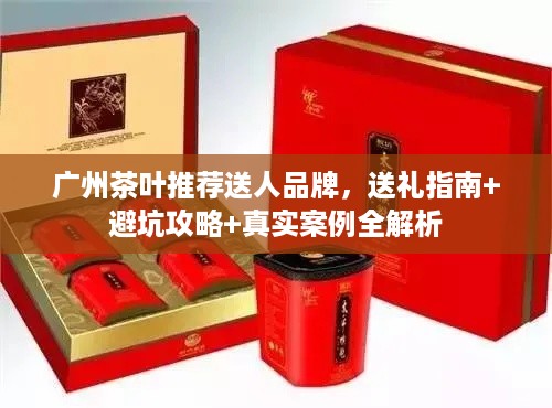 广州茶叶推荐送人品牌，送礼指南+避坑攻略+真实案例全解析
