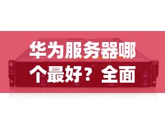 华为服务器哪个最好？全面解析与推荐