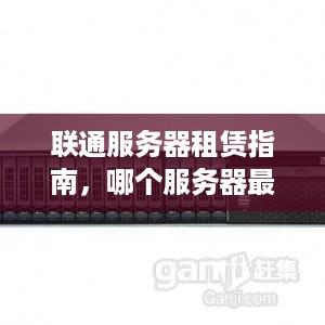 联通服务器租赁指南,哪个服务器最适合你? 联通服务器租赁指南,哪个服务器最适合你?