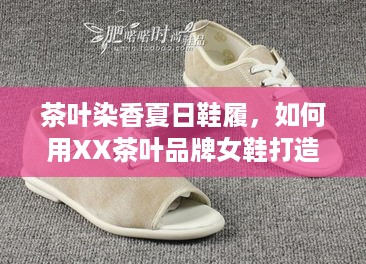 茶叶染香夏日鞋履,如何用XX茶叶品牌女鞋打造清凉穿搭? 茶叶染香夏日鞋履,如何用XX茶叶品牌女鞋打造清凉穿搭?