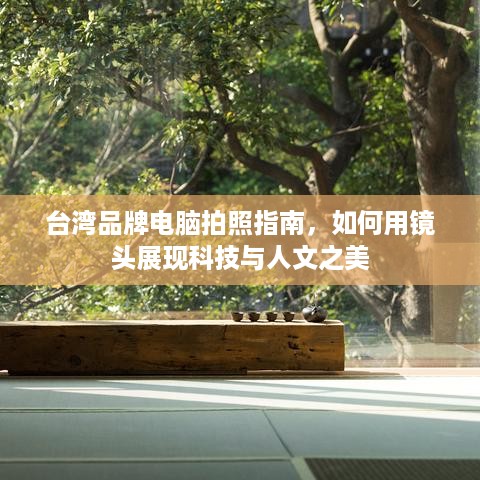 台湾品牌电脑拍照指南,如何用镜头展现科技与人文之美 台湾品牌电脑拍照指南,如何用镜头展现科技与人文之美