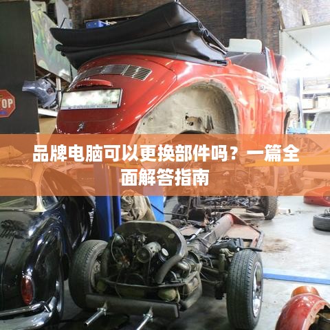 品牌电脑可以更换部件吗?一篇全面解答指南 品牌电脑可以更换部件吗?一篇全面解答指南