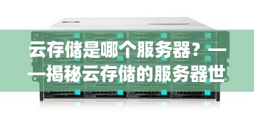 云存储是哪个服务器?——揭秘云存储的服务器世界 云存储是哪个服务器?——揭秘云存储的服务器世界