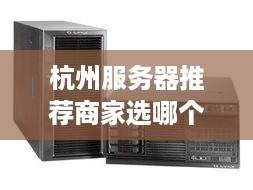 杭州服务器推荐商家选哪个? 杭州服务器推荐商家选哪个?