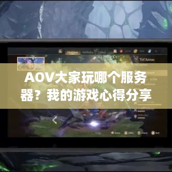 AOV大家玩哪个服务器?我的游戏心得分享 AOV大家玩哪个服务器?我的游戏心得分享