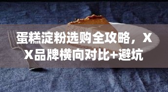 蛋糕淀粉选购全攻略,XX品牌横向对比+避坑指南 蛋糕淀粉选购全攻略,XX品牌横向对比+避坑指南