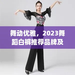舞动优雅,2023舞蹈白裤推荐品牌及选购指南 舞动优雅,2023舞蹈白裤推荐品牌及选购指南