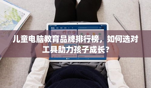 儿童电脑教育品牌排行榜,如何选对工具助力孩子成长? 儿童电脑教育品牌排行榜,如何选对工具助力孩子成长?