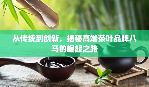 从传统到创新，揭秘高端茶叶品牌八马的崛起之路