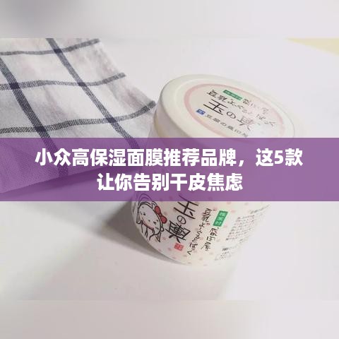 小众高保湿面膜推荐品牌,这5款让你告别干皮焦虑 小众高保湿面膜推荐品牌,这5款让你告别干皮焦虑