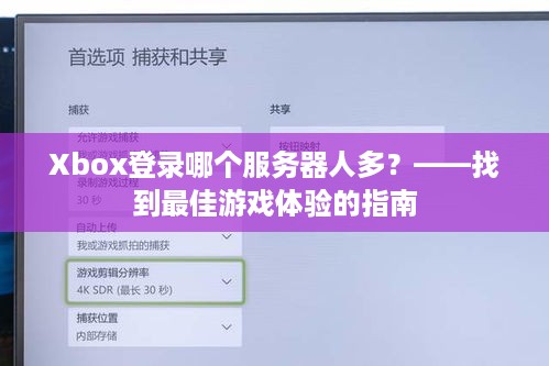 Xbox登录哪个服务器人多?——找到最佳游戏体验的指南 Xbox登录哪个服务器人多?——找到最佳游戏体验的指南