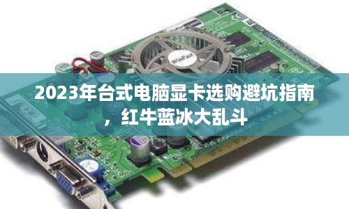 2023年台式电脑显卡选购避坑指南,红牛蓝冰大乱斗 2023年台式电脑显卡选购避坑指南,红牛蓝冰大乱斗