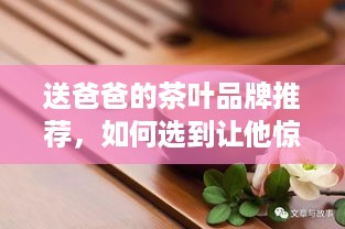 送爸爸的茶叶品牌推荐,如何选到让他惊喜的好茶? 送爸爸的茶叶品牌推荐,如何选到让他惊喜的好茶?