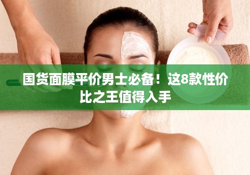 国货面膜平价男士必备!这8款性价比之王值得入手 国货面膜平价男士必备!这8款性价比之王值得入手
