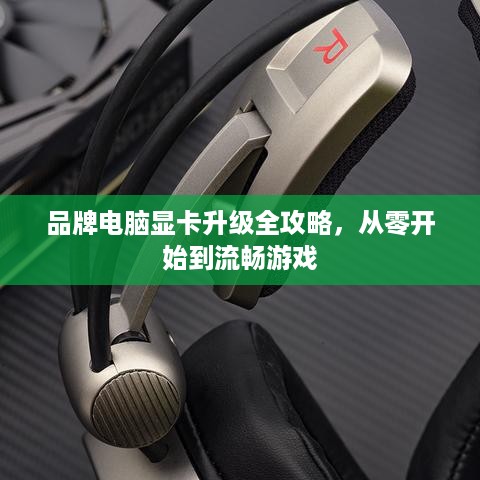 品牌电脑显卡升级全攻略,从零开始到流畅游戏 品牌电脑显卡升级全攻略,从零开始到流畅游戏