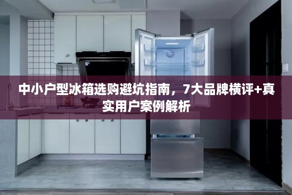 中小户型冰箱选购避坑指南,7大品牌横评+真实用户案例解析 中小户型冰箱选购避坑指南,7大品牌横评+真实用户案例解析