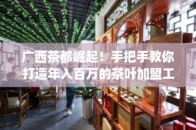 广西茶都崛起!手把手教你打造年入百万的茶叶加盟工厂店 广西茶都崛起!手把手教你打造年入百万的茶叶加盟工厂店