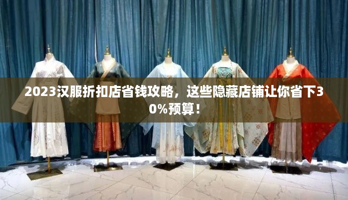 2023汉服折扣店省钱攻略,这些隐藏店铺让你省下30%预算! 2023汉服折扣店省钱攻略,这些隐藏店铺让你省下30%预算!