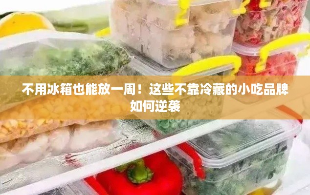 不用冰箱也能放一周!这些不靠冷藏的小吃品牌如何逆袭 不用冰箱也能放一周!这些不靠冷藏的小吃品牌如何逆袭