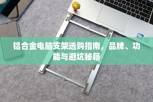 铝合金电脑支架选购指南,品牌、功能与避坑秘籍 铝合金电脑支架选购指南,品牌、功能与避坑秘籍
