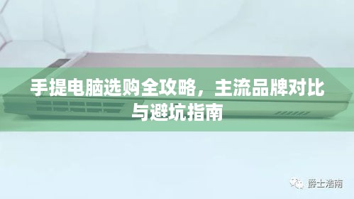 手提电脑选购全攻略,主流品牌对比与避坑指南 手提电脑选购全攻略,主流品牌对比与避坑指南