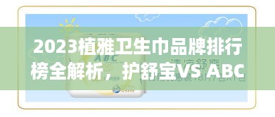 2023植雅卫生巾品牌排行榜全解析,护舒宝VS ABC,哪款更值得入手? 2023植雅卫生巾品牌排行榜全解析,护舒宝VS ABC,哪款更值得入手?