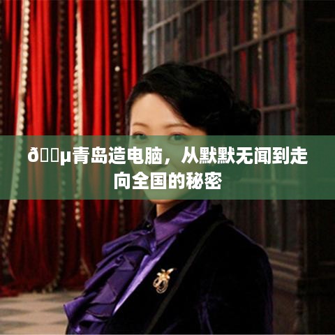 🔵青岛造电脑,从默默无闻到走向全国的秘密 🔵青岛造电脑,从默默无闻到走向全国的秘密