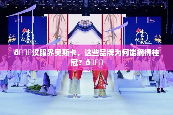 🌟汉服界奥斯卡,这些品牌为何能摘得桂冠?🌟 🌟汉服界奥斯卡,这些品牌为何能摘得桂冠?🌟