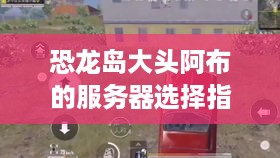 恐龙岛大头阿布的服务器选择指南 恐龙岛大头阿布的服务器选择指南