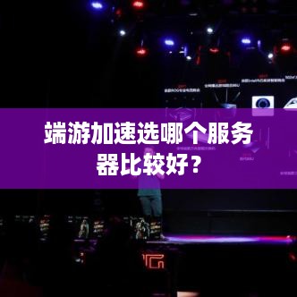 端游加速选哪个服务器比较好? 端游加速选哪个服务器比较好?