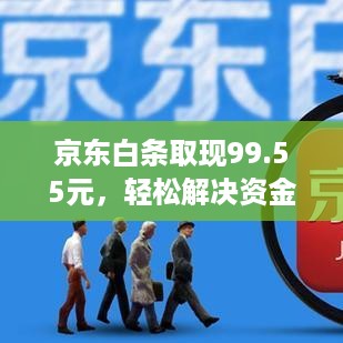 京东白条取现99.55元,轻松解决资金周转难题 京东白条取现99.55元,轻松解决资金周转难题