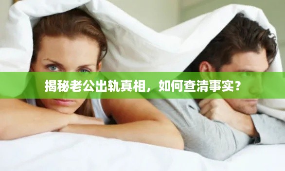 揭秘老公出轨真相,如何查清事实? 揭秘老公出轨真相,如何查清事实?