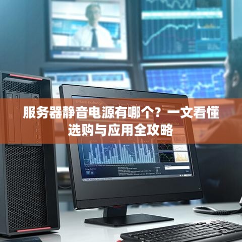 服务器静音电源有哪个？一文看懂选购与应用全攻略