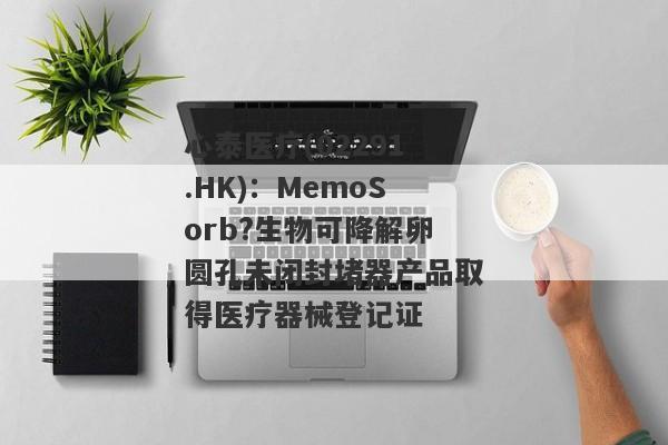 心泰医疗(02291.HK)：MemoSorb?生物可降解卵圆孔未闭封堵器产品取得医疗器械登记证