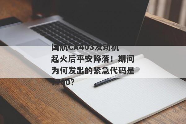 国航CA403发动机起火后平安降落！期间为何发出的紧急代码是7700？